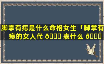 脚掌有痣是什么命格女生「脚掌有痣的女人代 🕊 表什么 🐈 意思」